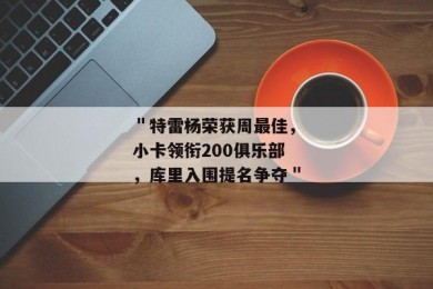 ＂特雷杨荣获周最佳，小卡领衔200俱乐部，库里入围提名争夺＂